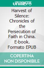 Harvest of Silence: Chronicles of the Persecution of Faith in China. E-book. Formato EPUB ebook