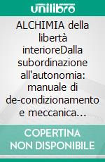 ALCHIMIA della libertà interioreDalla subordinazione all'autonomia: manuale di de-condizionamento e meccanica emotiva.. E-book. Formato EPUB ebook
