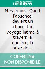 Mes émois. Qand l’absence devient un choix…Un voyage intime à travers la douleur, la prise de conscience et la reconstruction de soi. E-book. Formato EPUB ebook
