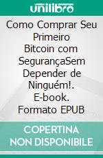 Como Comprar Seu Primeiro Bitcoin com SegurançaSem Depender de Ninguém!. E-book. Formato EPUB ebook