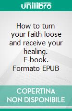 How to turn your faith loose and receive your healing. E-book. Formato EPUB ebook