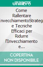 Come Rallentare l'InvecchiamentoStrategie e Tecniche Efficaci per Ridurre l'Invecchiamento e Ringiovanire. E-book. Formato EPUB ebook