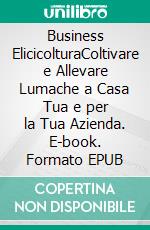Business ElicicolturaColtivare e Allevare Lumache a Casa Tua e per la Tua Azienda. E-book. Formato EPUB ebook