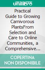 Practical Guide to Growing Carnivorous PlantsFrom Selection and Care to Online Communities, a Comprehensive Resource for Gardening Enthusiasts and Biodiversity Lovers. E-book. Formato EPUB ebook