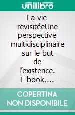 La vie revisitéeUne perspective multidisciplinaire sur le but de l’existence. E-book. Formato EPUB ebook