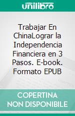 Trabajar En  ChinaLograr la Independencia Financiera en 3 Pasos. E-book. Formato EPUB ebook