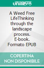 A Weed Free LifeThinking through the landscape process. E-book. Formato EPUB ebook