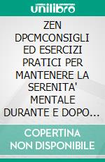 ZEN DPCMCONSIGLI ED ESERCIZI PRATICI PER MANTENERE LA SERENITA' MENTALE DURANTE E DOPO LA PANDEMIA. E-book. Formato PDF ebook