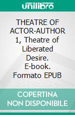 THEATRE OF ACTOR-AUTHOR 1, Theatre of Liberated Desire. E-book. Formato EPUB ebook