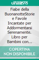 Fiabe della BuonanotteStorie e Favole Incantate per Addormentarsi Serenamente. Libro per Bambini con Splendide Illustrazioni Colorate (storie della buonanotte vol.1). E-book. Formato EPUB ebook