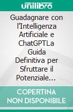 Guadagnare con l’Intelligenza Artificiale e ChatGPTLa Guida Definitiva per Sfruttare il Potenziale Finanziario delle Tecnologie Avanzate. E-book. Formato EPUB ebook
