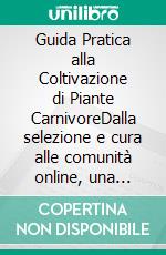 Guida Pratica alla Coltivazione di Piante CarnivoreDalla selezione e cura alle comunità online, una risorsa completa per gli appassionati di giardinaggio e amanti della biodiversità. E-book. Formato EPUB ebook