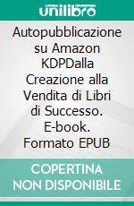 Autopubblicazione su Amazon KDPDalla Creazione alla Vendita di Libri di Successo. E-book. Formato EPUB ebook