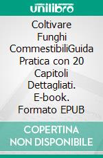 Coltivare Funghi CommestibiliGuida Pratica con 20 Capitoli Dettagliati. E-book. Formato EPUB ebook