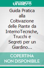 Guida Pratica alla Coltivazione delle Piante da InternoTecniche, Trucchi e Segreti per un Giardino Domestico Rigoglioso. E-book. Formato EPUB ebook