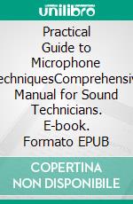 Practical Guide to Microphone TechniquesComprehensive Manual for Sound Technicians. E-book. Formato EPUB ebook