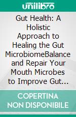 Gut Health: A Holistic Approach to Healing the Gut MicrobiomeBalance and Repair Your Mouth Microbes to Improve Gut Health, Reduce Inflammation and Fight Disease. E-book. Formato EPUB ebook