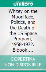 Whitey on the MoonRace, Politics, and the Death of the US Space Program, 1958-1972. E-book. Formato EPUB ebook di Paul Kersey