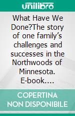 What Have We Done?The story of one family’s challenges and successes in the Northwoods of Minnesota. E-book. Formato EPUB ebook