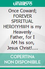 Once Coward; FOREVER SPIRITUAL HERO!YHWH is my Heavenly Father, for I AM his son, Jesus Christ!. E-book. Formato EPUB ebook