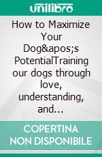 How to Maximize Your Dog's PotentialTraining our dogs through love, understanding, and structure.. E-book. Formato EPUB ebook