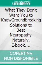 What They Don't Want You to KnowGroundbreaking Solutions to Beat Neuropathy Naturally. E-book. Formato EPUB ebook