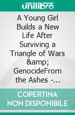 A Young Girl Builds a New Life After Surviving a Triangle of Wars &amp; GenocideFrom the Ashes - Rising Beyond Hate and Devastation. E-book. Formato EPUB ebook