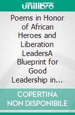 Poems in Honor of African Heroes and Liberation LeadersA Blueprint for Good Leadership in Africa. E-book. Formato EPUB ebook