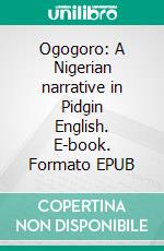 Ogogoro: A Nigerian narrative in Pidgin English. E-book. Formato EPUB ebook