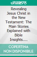 Revealing Jesus Christ in the New Testament: The Main Stories Explained with Bible Insights. E-book. Formato EPUB ebook