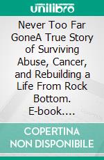 Never Too Far GoneA True Story of Surviving Abuse, Cancer, and Rebuilding a Life From Rock Bottom. E-book. Formato EPUB ebook