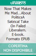 Now That Makes Me Mad...About PoliticsA Satirical Take On Failed Liberalism. E-book. Formato EPUB ebook