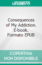 Consequences of My Addiction. E-book. Formato EPUB ebook