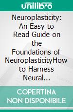 Neuroplasticity: An Easy to Read Guide on the Foundations of NeuroplasticityHow to Harness Neural Adaptability for a Sharper, Healthier Mind. E-book. Formato EPUB ebook