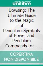 Dowsing: The Ultimate Guide to the Magic of PendulumsSymbols of Power and Pendulum Commands for Faster Manifesting. E-book. Formato EPUB ebook
