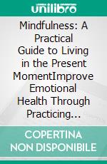 Mindfulness: A Practical Guide to Living in the Present MomentImprove Emotional Health Through Practicing Mindfulness Meditation and Unwinding Anxiety. E-book. Formato EPUB ebook