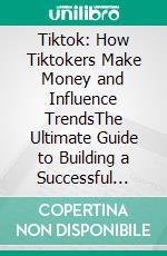 Tiktok: How Tiktokers Make Money and Influence TrendsThe Ultimate Guide to Building a Successful Tiktok Strategy With a Faceless Profile. E-book. Formato EPUB ebook