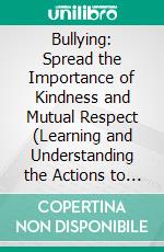 Bullying: Spread the Importance of Kindness and Mutual Respect (Learning and Understanding the Actions to Take to Stand Against Bullying). E-book. Formato EPUB ebook