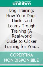 Dog Training: How Your Dogs Thinks and Learns Trough Training (A Real-world Guide to Clicker Training for You and Your Pup). E-book. Formato EPUB ebook