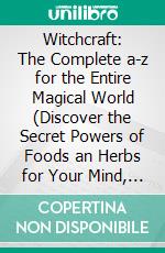 Witchcraft: The Complete a-z for the Entire Magical World (Discover the Secret Powers of Foods an Herbs for Your Mind, Body and Spirit). E-book. Formato EPUB ebook