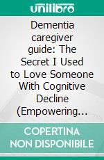 Dementia caregiver guide: The Secret I Used to Love Someone With Cognitive Decline (Empowering Tips To Eliminate Burnout, Reduce Stress and Strengthen Relationships). E-book. Formato EPUB ebook