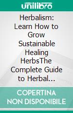Herbalism: Learn How to Grow Sustainable Healing HerbsThe Complete Guide to Herbal Remedies and How You Can Grown Them at Home. E-book. Formato EPUB ebook