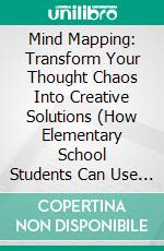 Mind Mapping: Transform Your Thought Chaos Into Creative Solutions (How Elementary School Students Can Use Mind Maps to Improve Reading Comprehension). E-book. Formato EPUB ebook