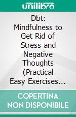 Dbt: Mindfulness to Get Rid of Stress and Negative Thoughts (Practical Easy Exercises to Manage Anxiety, Master Emotional Regulation and Improve Your Interpersonal Skills). E-book. Formato EPUB ebook