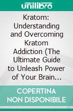 Kratom: Understanding and Overcoming Kratom Addiction (The Ultimate Guide to Unleash Power of Your Brain With Mytragina Speciosa). E-book. Formato EPUB ebook