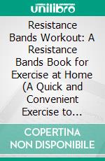 Resistance Bands Workout: A Resistance Bands Book for Exercise at Home (A Quick and Convenient Exercise to Getting Fit and Developing Strength). E-book. Formato EPUB ebook