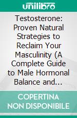 Testosterone: Proven Natural Strategies to Reclaim Your Masculinity (A Complete Guide to Male Hormonal Balance and Endocrine Health). E-book. Formato EPUB ebook