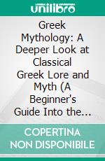 Greek Mythology: A Deeper Look at Classical Greek Lore and Myth (A Beginner's Guide Into the World of Greek Gods and Goddesses). E-book. Formato EPUB ebook