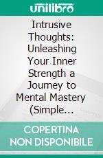 Intrusive Thoughts: Unleashing Your Inner Strength a Journey to Mental Mastery (Simple Strategies for Quieting the Mind and Regaining Control). E-book. Formato EPUB ebook