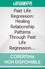 Past Life Regression: Healing Relationship Patterns Through Past Life Regression (Remember Forgotten Memories and Access Emotional Healing With Sleep Hypnosis). E-book. Formato EPUB ebook